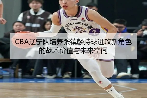 CBA辽宁队培养张镇麟持球进攻新角色的战术价值与未来空间
