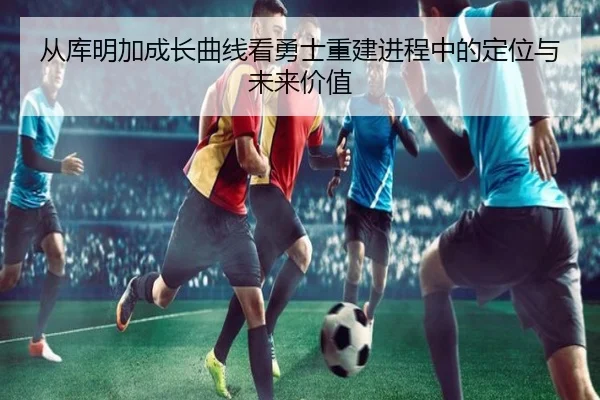 从库明加成长曲线看勇士重建进程中的定位与未来价值