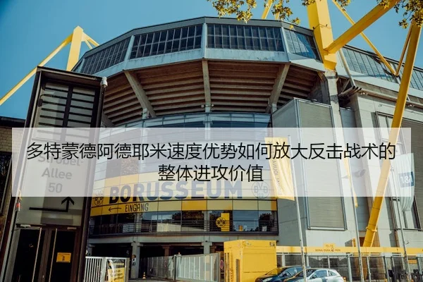 多特蒙德阿德耶米速度优势如何放大反击战术的整体进攻价值