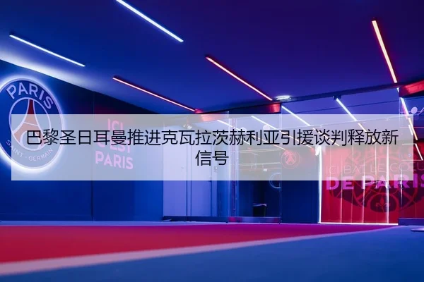 巴黎圣日耳曼推进克瓦拉茨赫利亚引援谈判释放新信号
