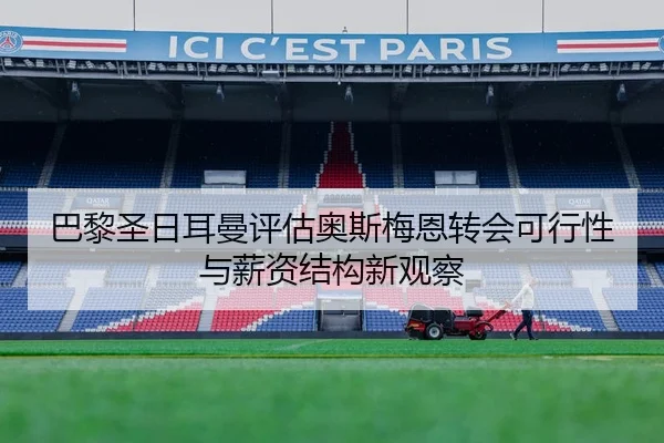 巴黎圣日耳曼评估奥斯梅恩转会可行性与薪资结构新观察