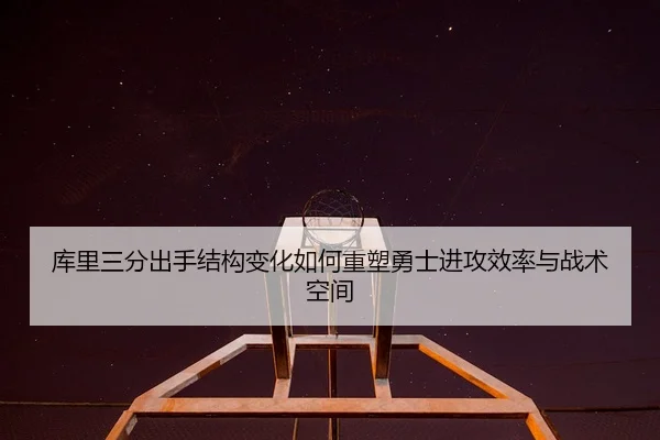库里三分出手结构变化如何重塑勇士进攻效率与战术空间