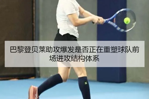 巴黎登贝莱助攻爆发是否正在重塑球队前场进攻结构体系