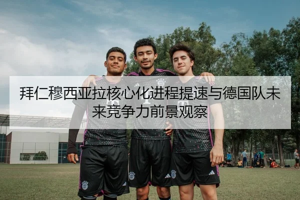 拜仁穆西亚拉核心化进程提速与德国队未来竞争力前景观察