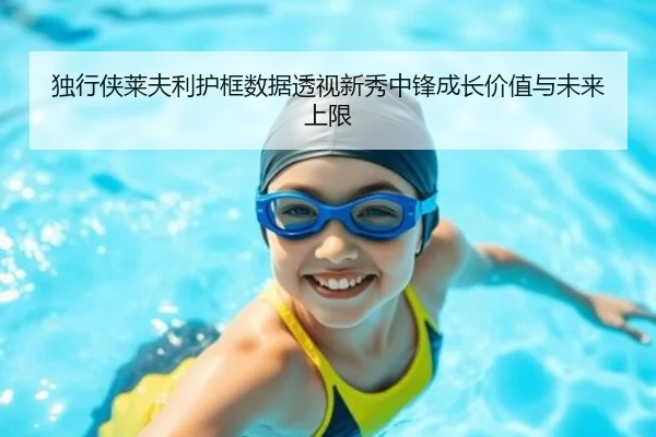 独行侠莱夫利护框数据透视新秀中锋成长价值与未来上限