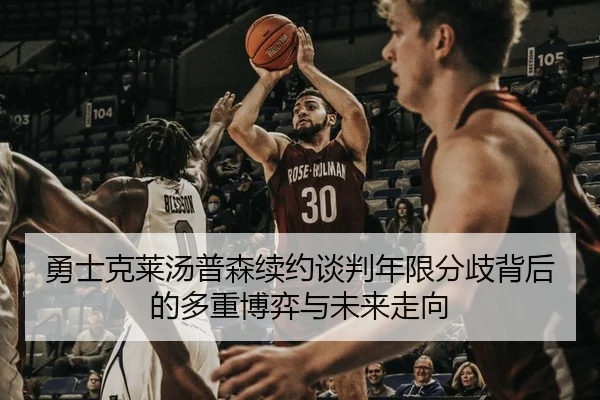 勇士克莱汤普森续约谈判年限分歧背后的多重博弈与未来走向