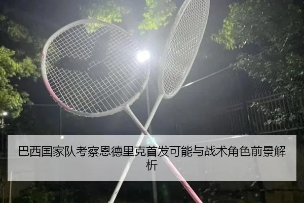 巴西国家队考察恩德里克首发可能与战术角色前景解析