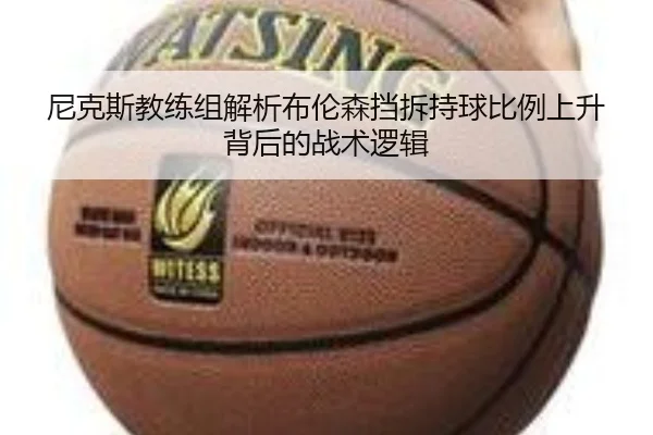 尼克斯教练组解析布伦森挡拆持球比例上升背后的战术逻辑