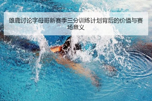 雄鹿讨论字母哥新赛季三分训练计划背后的价值与赛场意义