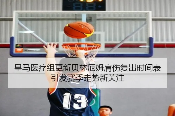 皇马医疗组更新贝林厄姆肩伤复出时间表引发赛季走势新关注
