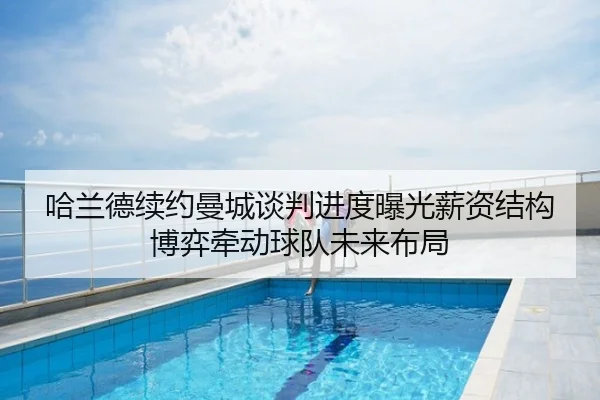 哈兰德续约曼城谈判进度曝光薪资结构博弈牵动球队未来布局