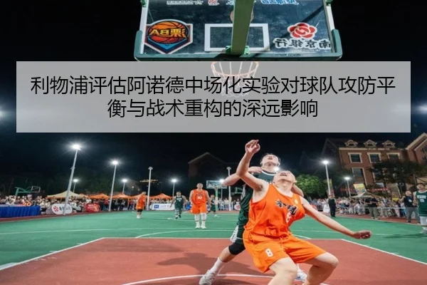 利物浦评估阿诺德中场化实验对球队攻防平衡与战术重构的深远影响