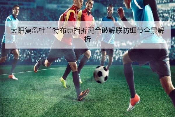 太阳复盘杜兰特布克挡拆配合破解联防细节全景解析