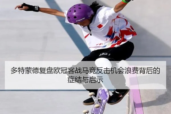多特蒙德复盘欧冠客战马竞反击机会浪费背后的症结与启示