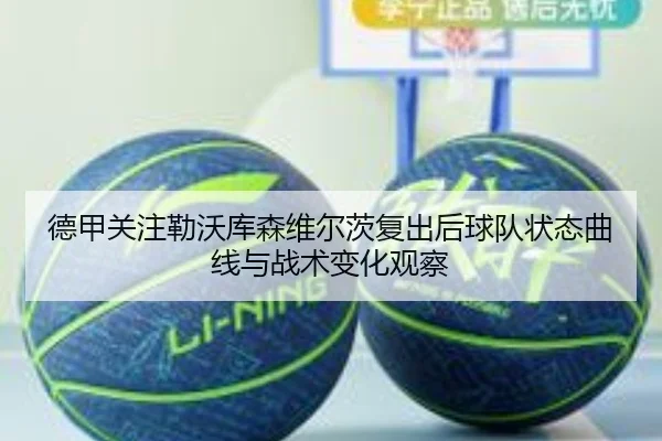 德甲关注勒沃库森维尔茨复出后球队状态曲线与战术变化观察