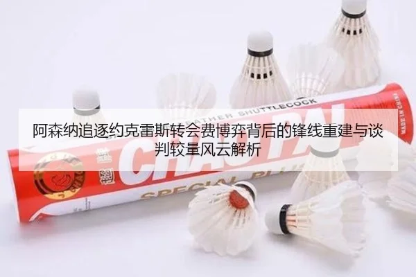 阿森纳追逐约克雷斯转会费博弈背后的锋线重建与谈判较量风云解析