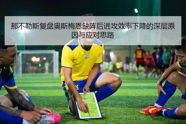 那不勒斯复盘奥斯梅恩缺阵后进攻效率下降的深层原因与应对思路