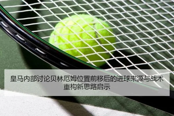 皇马内部讨论贝林厄姆位置前移后的进球来源与战术重构新思路启示