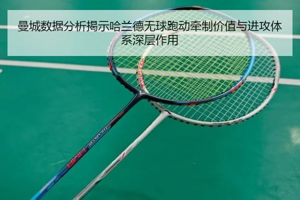 曼城数据分析揭示哈兰德无球跑动牵制价值与进攻体系深层作用