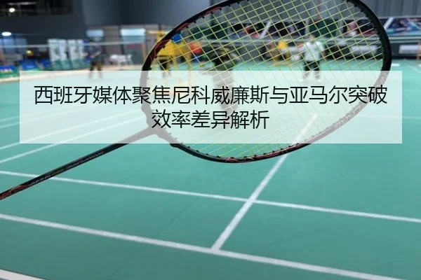 西班牙媒体聚焦尼科威廉斯与亚马尔突破效率差异解析