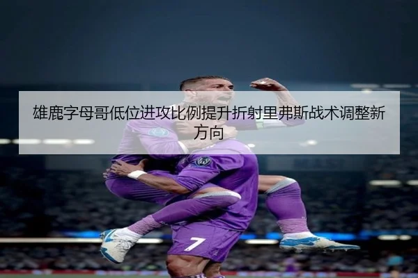 雄鹿字母哥低位进攻比例提升折射里弗斯战术调整新方向