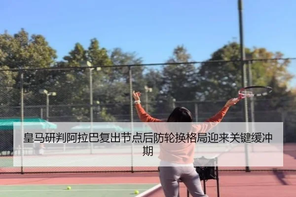 皇马研判阿拉巴复出节点后防轮换格局迎来关键缓冲期