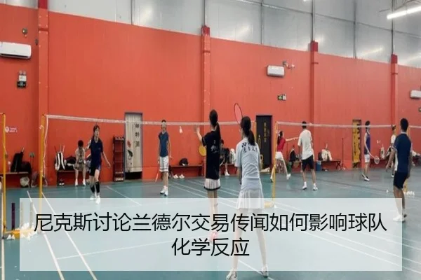尼克斯讨论兰德尔交易传闻如何影响球队化学反应