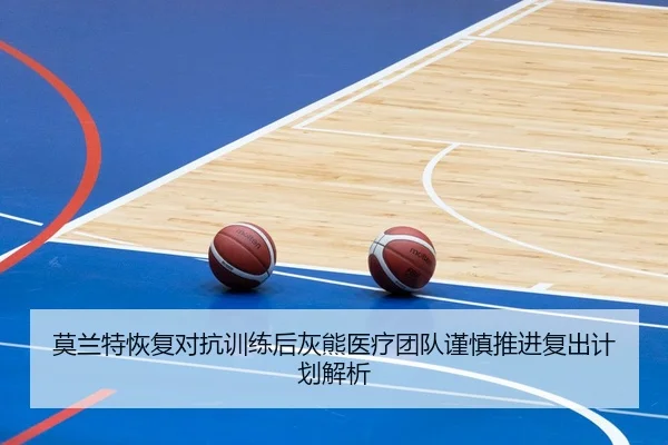 莫兰特恢复对抗训练后灰熊医疗团队谨慎推进复出计划解析