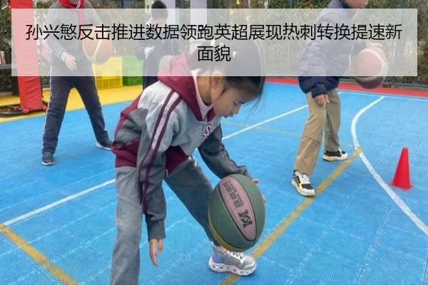 孙兴慜反击推进数据领跑英超展现热刺转换提速新面貌