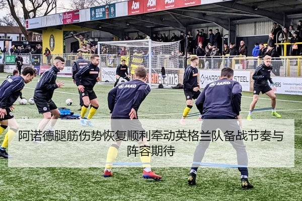 阿诺德腿筋伤势恢复顺利牵动英格兰队备战节奏与阵容期待
