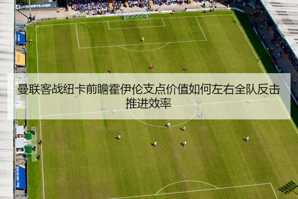 曼联客战纽卡前瞻霍伊伦支点价值如何左右全队反击推进效率