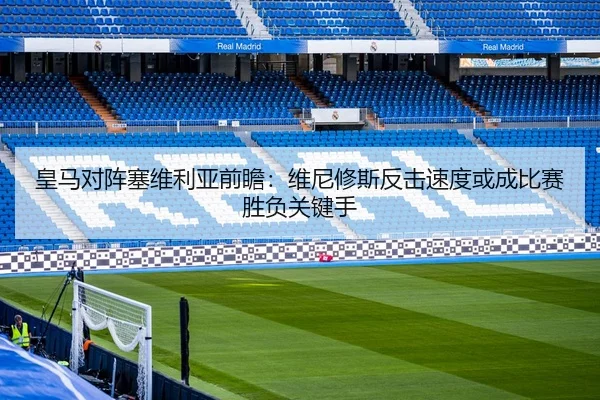 皇马对阵塞维利亚前瞻：维尼修斯反击速度或成比赛胜负关键手