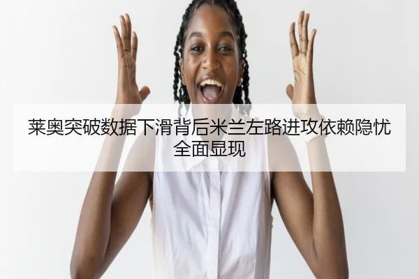莱奥突破数据下滑背后米兰左路进攻依赖隐忧全面显现